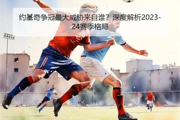 约基奇争冠最大威胁来自谁？深度解析2023-24赛季格局