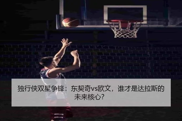 独行侠双星争锋：东契奇vs欧文，谁才是达拉斯的未来核心？
