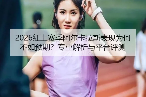 2026红土赛季阿尔卡拉斯表现为何不如预期？专业解析与平台评测