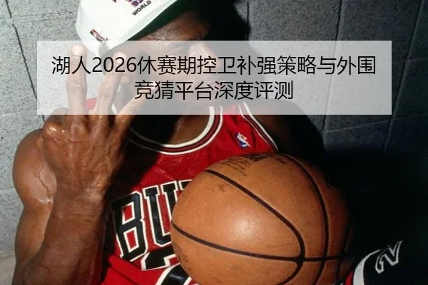 湖人2026休赛期控卫补强策略与外围竞猜平台深度评测