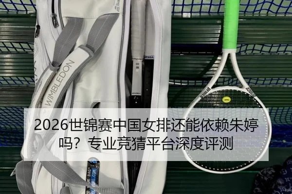 2026世锦赛中国女排还能依赖朱婷吗？专业竞猜平台深度评测
